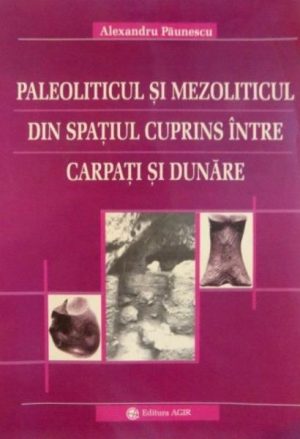 Paleoliticul si Mezoliticul din spatiul cuprins intre Carpati si Dunare. Studiu monografic