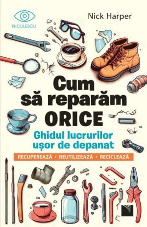 Cum sa reparam orice. Ghidul lucrurilor usor de depanat. Recupereaza, reutilizeaza, recicleaza