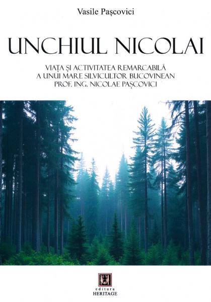 Unchiul Nicolai. Viata si activitatea remarcabila a unui mare silvicultor bucovinean - Prof. ing. Nicolae Pascovici Unchiul Nicolai. Viata si activitatea remarcabila a unui mare silvicultor bucovinean - Prof. ing. Nicolae Pascovici