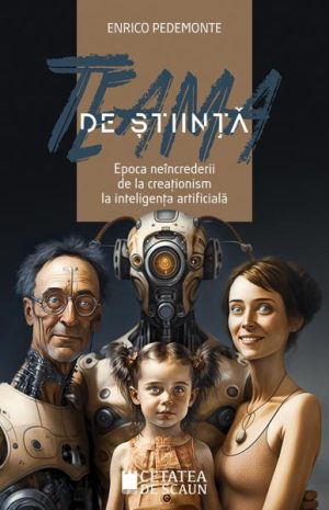 Teama de stiinta. Epoca neincrederii de la creationism la inteligenta artificiala. Editia a 2-a
